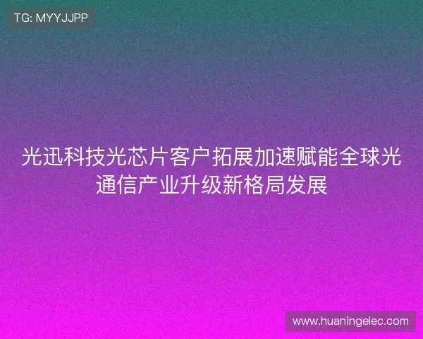 光迅科技光芯片客户拓展加速赋能全球光通信产业升级新格局发展