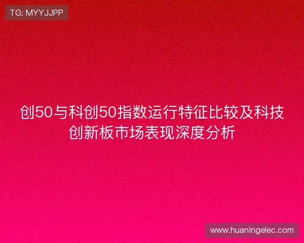 创50与科创50指数运行特征比较及科技创新板市场表现深度分析